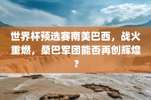 世界杯预选赛南美巴西，战火重燃，桑巴军团能否再创辉煌？