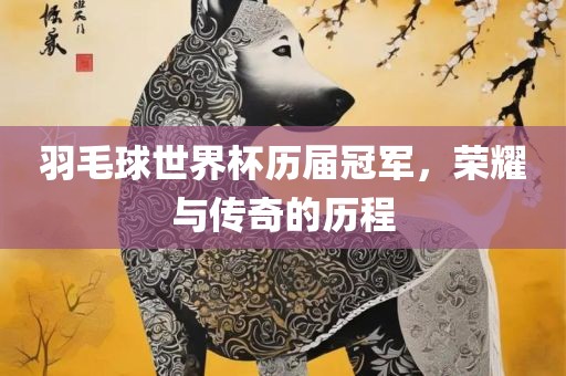 羽毛球世界杯历届冠军，荣耀与传奇的历程