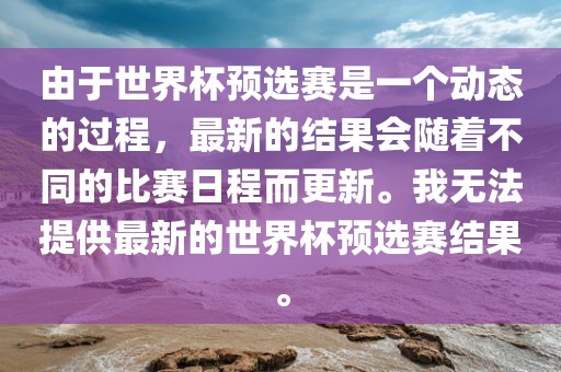 由于世界杯预选赛是一个动态的过程，最新的结果会随着不同的比赛日程而更新。我无法提供最新的世界杯预选赛结果。