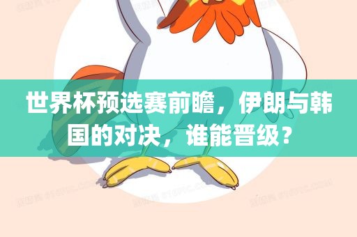世界杯预选赛前瞻，伊朗与韩国的对决，谁能晋级？