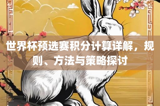 世界杯预选赛积分计算详解，规则、方法与策略探讨