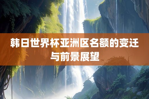 韩日世界杯亚洲区名额的变迁与前景展望