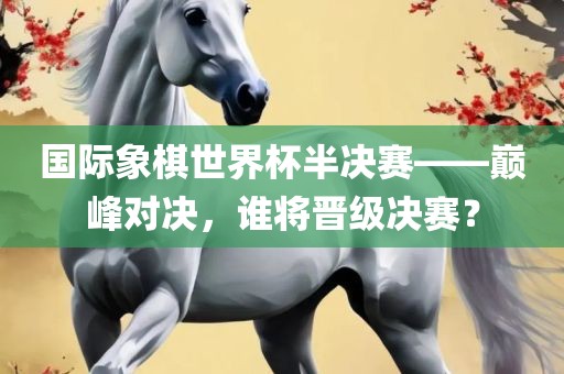国际象棋世界杯半决赛——巅峰对决，谁将晋级决赛？