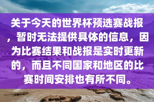 关于今天的世界杯预选赛战报，暂时无法提供具体的信息，因为比赛结果和战报是实时更新的，而且不同国家和地区的比赛时间安排也有所不同。