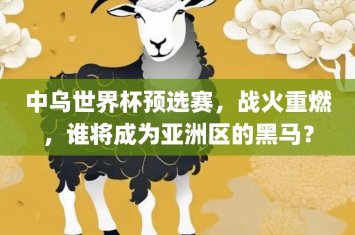中乌世界杯预选赛，战火重燃，谁将成为亚洲区的黑马？