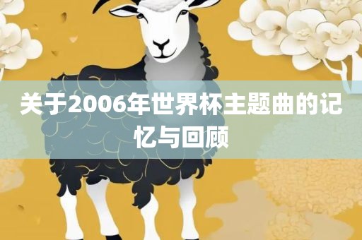 关于2006年世界杯主题曲的记忆与回顾眉山市正发家政服务有限公司