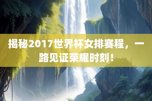 揭秘2017世界杯女排赛程，一路见证荣耀时刻！