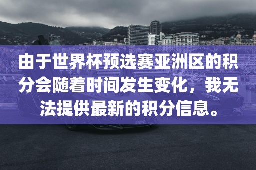 由于世界杯预选赛亚洲区的积分会随着时间发生变化，我无法提供最新的积分信息。