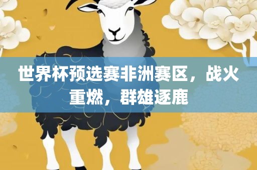 世界杯预选赛非洲赛区，战火重燃，群雄逐鹿