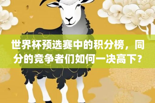 世界杯预选赛中的积分榜，同分的竞争者们如何一决高下？