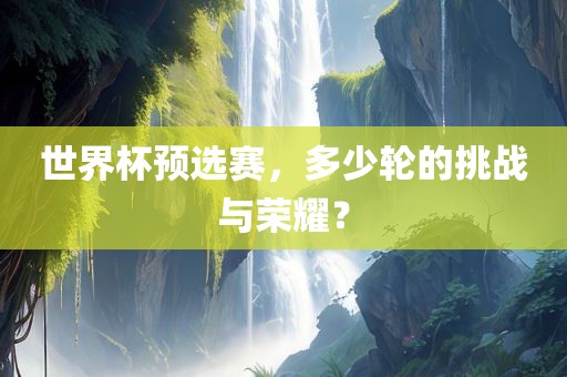 世界杯预选赛，多少轮的挑战与荣耀？