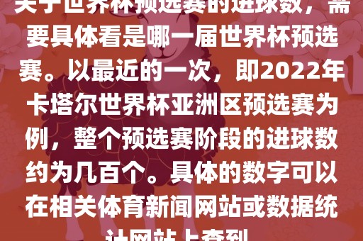 关于世界杯预选赛的进球数，需要具体看是哪一届世界杯预选赛。以最近的一次，即2022年卡塔尔世界杯亚洲区预选赛为例，整个预选赛阶段的进球数约为几百个。具体的数字可以在相关体育新闻网站或数据统计网站上查到。