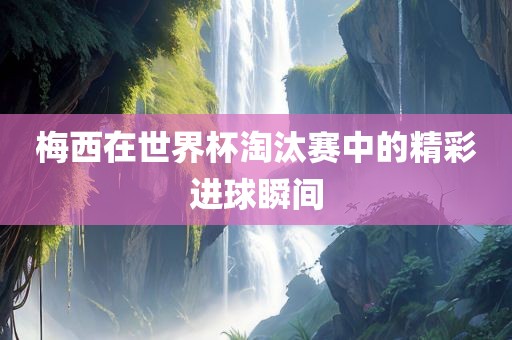 梅西在世界杯淘汰赛中的精彩进球瞬间