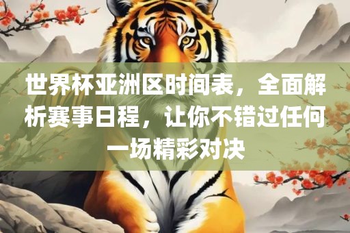 世界杯亚洲区时间表，全面解析赛事日程，让你不错过任何一场精彩对决