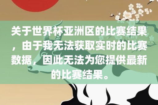 关于世界杯亚洲区的比赛结果，由于我无法获取实时的比赛数据，因此无法为您提供最新的比赛结果。