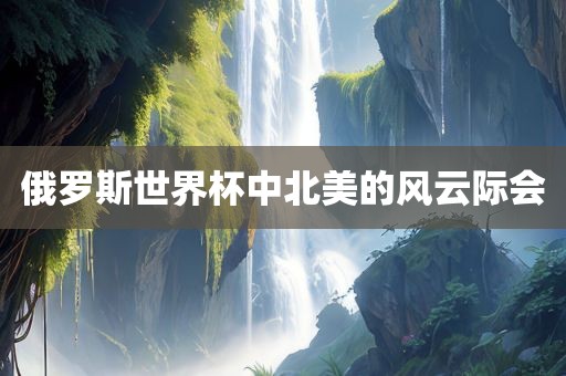 俄罗斯世界杯中北美的风云际会