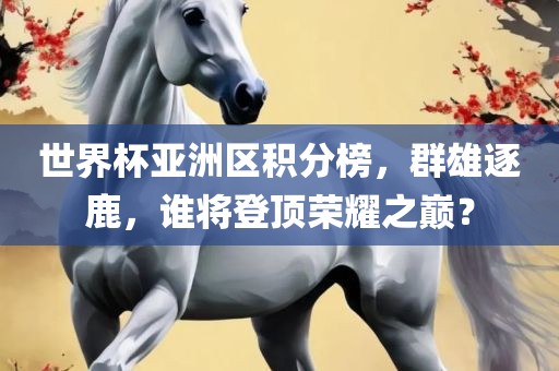 世界杯亚洲区积分榜，群雄逐鹿，谁将登顶荣耀之巅？