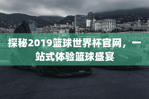 探秘2019篮球世界杯官网，一站式体验篮球盛宴