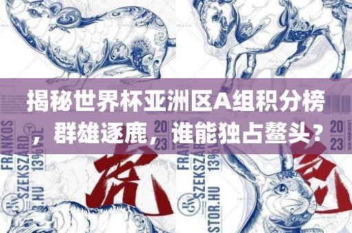 揭秘世界杯亚洲区A组积分榜，群雄逐鹿，谁能独占鳌头？