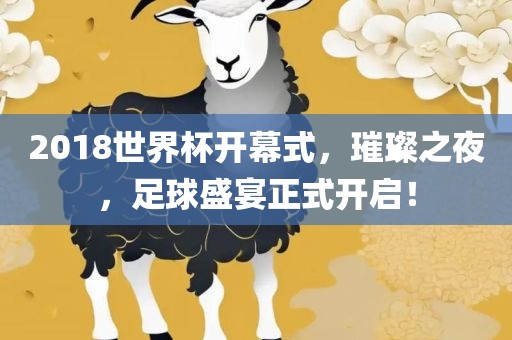 2018世界杯开幕式，璀璨之夜，足球盛宴正式开启！