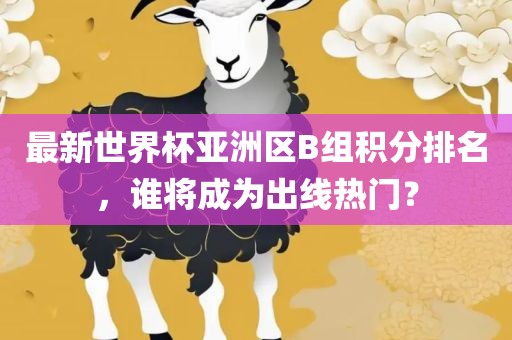 最新世界杯亚洲区B组积分排名，谁将成为出线热门？