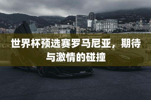 世界杯预选赛罗马尼亚，期待与激情的碰撞