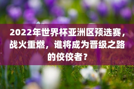 2022年世界杯亚洲区预选赛，战火重燃，谁将成为晋级之路的佼佼者？