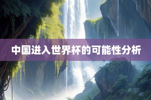 中国进入世界杯的可能性分析
