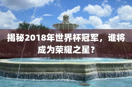 揭秘2018年世界杯冠军，谁将成为荣耀之星？