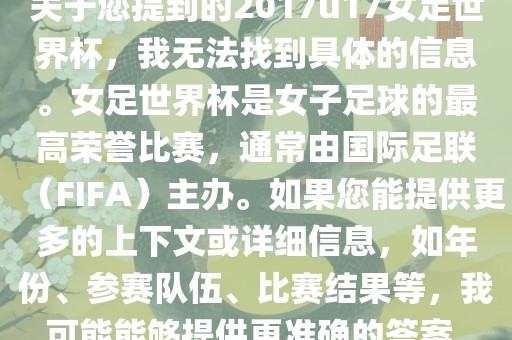 关于您提到的2017u17女足世界杯，我无法找到具体的信息。女足世界杯是女子足球的最高荣誉比赛，通常由国际足联（FIFA）主办。如果您能提供更多的上下文或详细信息，如年份、参赛队伍、比赛结果等，我可能能够提供更准确的答案。眉山市正发家政服务有限公司