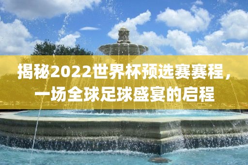 揭秘2022世界杯预选赛赛程，一场全球足球盛宴的启程