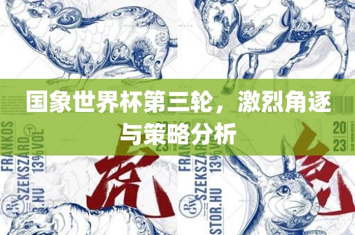 国象世界杯第三轮，激烈角逐与策略分析