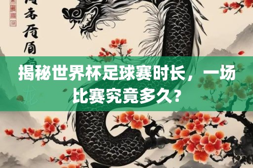 揭秘世界杯足球赛时长，一场比赛究竟多久？