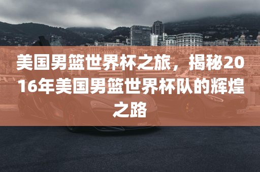 美国男篮世界杯之旅，揭秘2016年美国男篮世界杯队的辉煌之路