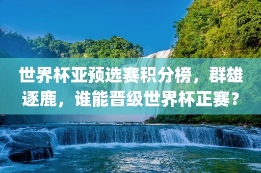 世界杯亚预选赛积分榜，群雄逐鹿，谁能晋级世界杯正赛？
