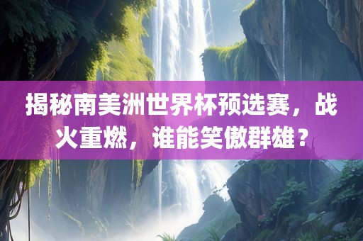 揭秘南美洲世界杯预选赛，战火重燃，谁能笑傲群雄？