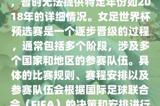 关于女足世界杯预选赛的信息，暂时无法提供特定年份如2018年的详细情况。女足世界杯预选赛是一个逐步晋级的过程，通常包括多个阶段，涉及多个国家和地区的参赛队伍。具体的比赛规则、赛程安排以及参赛队伍会根据国际足球联合会（FIFA）的决策和安排进行变动。