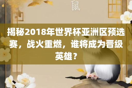 揭秘2018年世界杯亚洲区预选赛，战火重燃，谁将成为晋级英雄？