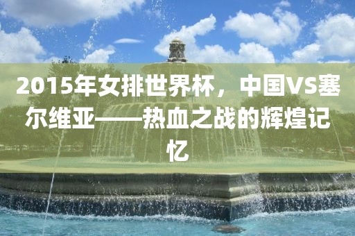 2015年女排世界杯，中国VS塞尔维亚——热血之战的辉煌记忆