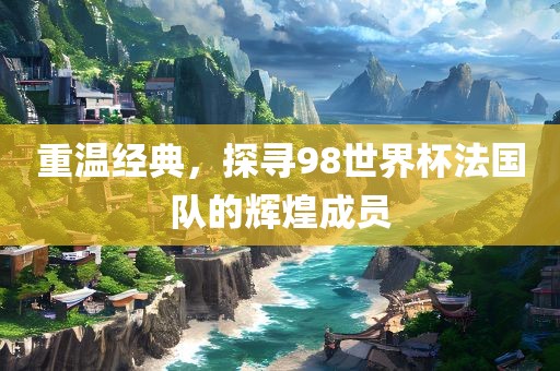 重温经典，探寻98世界杯法国队的辉煌成员
