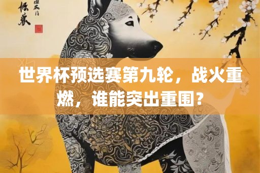世界杯预选赛第九轮，战火重燃，谁能突出重围？