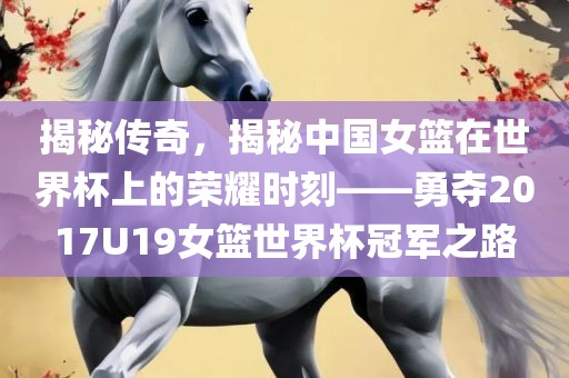 揭秘传奇，揭秘中国女篮在世界杯上的荣耀时刻——勇夺2017U19女篮世界杯冠军之路