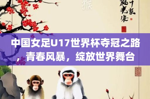 中国女足U17世界杯夺冠之路，青春风暴，绽放世界舞台