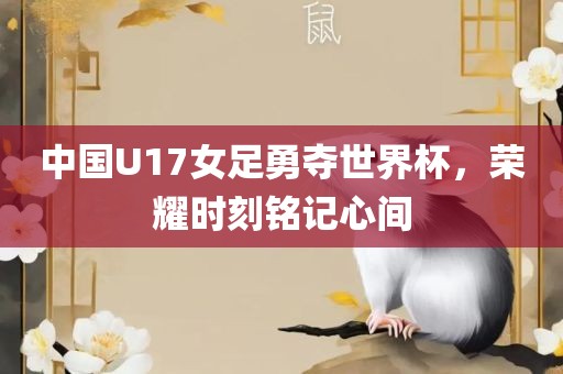 中国U17女足勇夺世界杯，荣耀时刻铭记心间