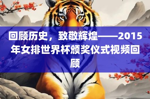 回顾历史，致敬辉煌——2015年女排世界杯颁奖仪式视频回顾
