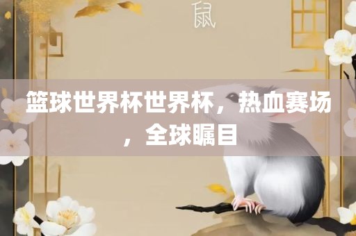 篮球世界杯世界杯，热血赛场，全球瞩目
