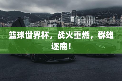 篮球世界杯，战火重燃，群雄逐鹿！
