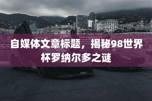 自媒体文章标题，揭秘98世界眉山市正发家政服务有限公司杯罗纳尔多之谜