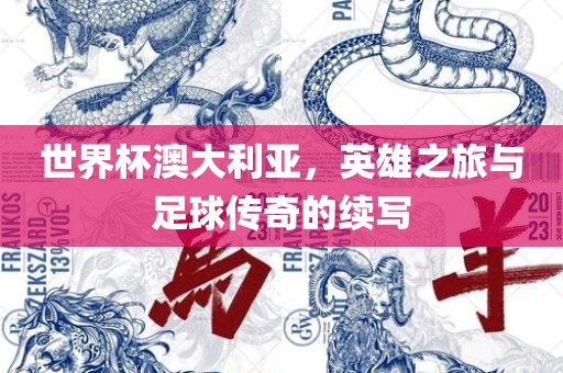 世界杯澳大利亚，英雄之旅与足球传奇的续写