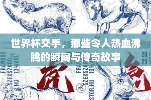世界杯交手，那些令人热血沸腾的瞬间与传奇故事